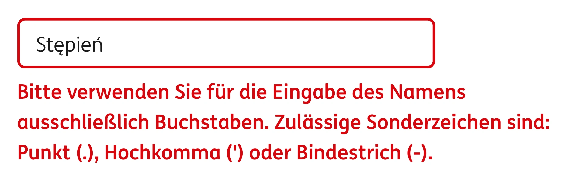 Stępień. Bitte verwenden Sie für die Eingabe des Namens ausschließlich Buchstaben. Zulässige Sonderzeichen sind: Punkt (.), Hochkomma (*) oder Bindestrich (-).